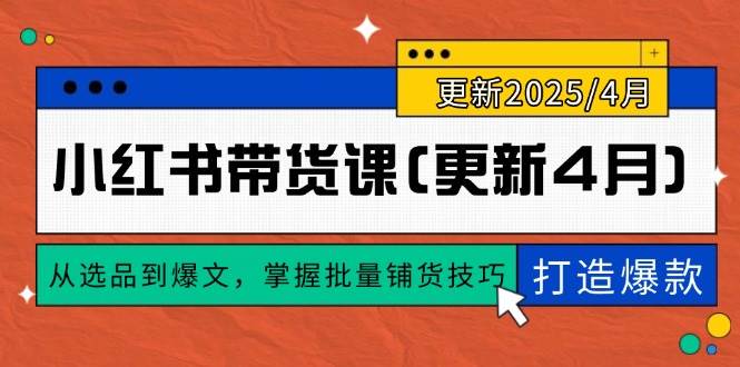 （14661期）小红书带货课(更新4月)，从选品到爆文，掌握批量铺货技巧，0到1打造爆款-玖哥网创