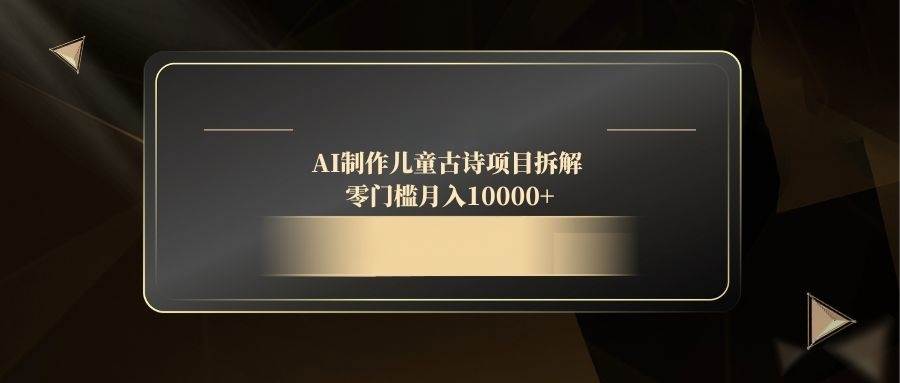 （14677期）AI制作儿童古诗项目拆解，零门槛月入10000+-玖哥网创