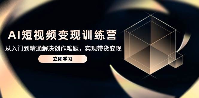 （14685期）AI短视频变现训练营，从入门到精通解决创作难题，实现带货变现-玖哥网创