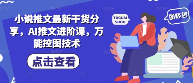 小说推文最新干货分享，AI推文进阶课，万能控图技术-玖哥网创