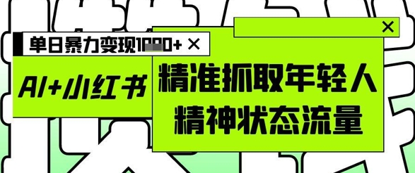 AI+小红书图文，精准抓取年轻人精神状态流量，单日暴力变现多张-玖哥网创