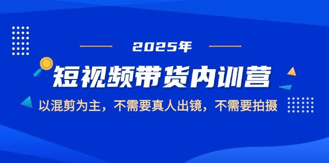 （14692期）2025短视频带货内训营，以混剪为主，不需要真人出镜，不需要拍摄-玖哥网创