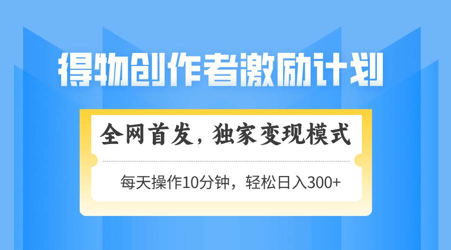 （14697期）得物创作者激励，变现模式，轻松上手，日入300+可矩阵，可放大-玖哥网创