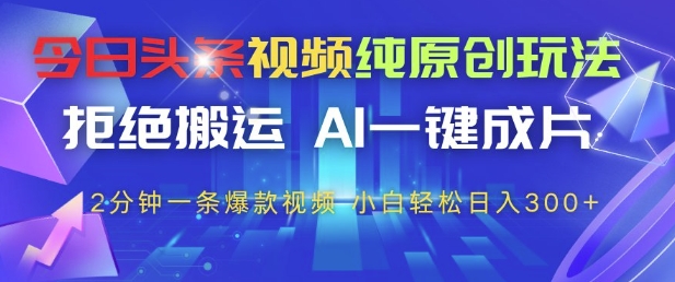 今日头条视频纯原创玩法，拒绝搬运，AI一键成片， 2分钟一条爆款视频，小白也能轻松日入3张+【揭秘】-玖哥网创