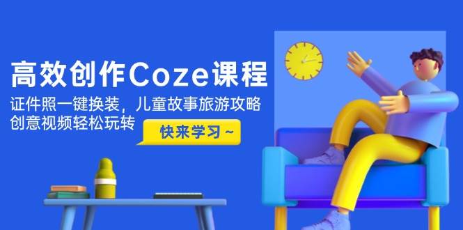 （14707期）高效创作Coze课程，证件照一键换装，儿童故事旅游攻略，创意视频轻松玩转-玖哥网创
