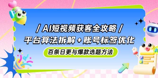 （14706期）AI短视频获客全攻略：平台算法拆解+账号标签优化，百条日更与爆款选题方法-玖哥网创
