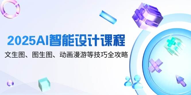 （14720期）2025AI智能设计课程，文生图、图生图、动画漫游等技巧全攻略-玖哥网创