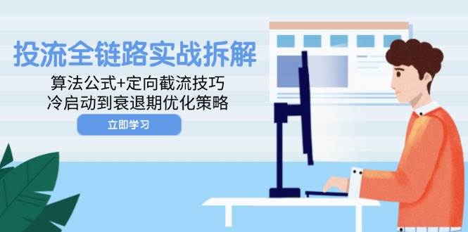（14724期）投流全链路实战拆解：算法公式+定向截流技巧，冷启动到衰退期优化策略-玖哥网创