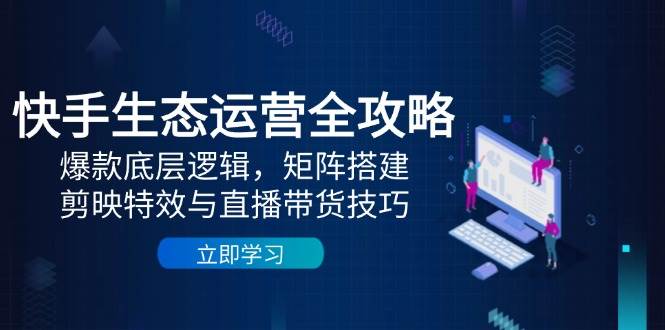 （14728期）快手生态运营全攻略：爆款底层逻辑，矩阵搭建，剪映特效与直播带货技巧-玖哥网创