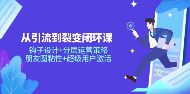 （14726期）从引流到裂变闭环课：钩子设计+分层运营策略，朋友圈粘性+超级用户激活-玖哥网创