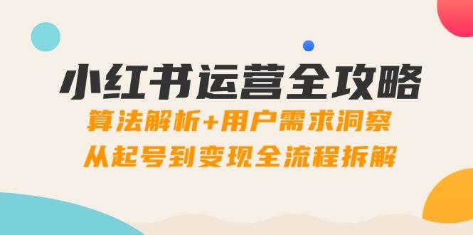 小红书运营全攻略：算法解析+用户需求洞察，从起号到变现全流程拆解-玖哥网创