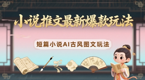 小说推文最新爆款玩法，短篇小说AI古风图文玩法-玖哥网创