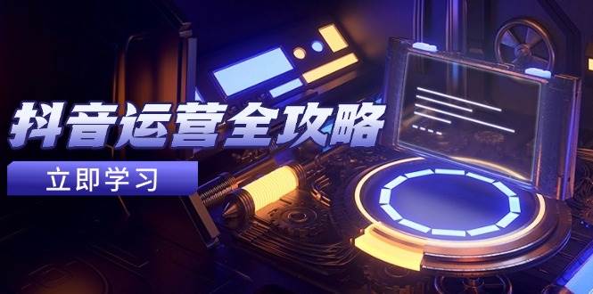 （14738期）抖音运营全攻略，账号包装养号技巧，情感增粉视频搬运，实现快速变现-玖哥网创