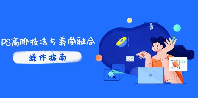 （14736期）PS高阶技法与美学融合：商业光效/调色逻辑拆解，抖音IP运营+AI修图实战-玖哥网创