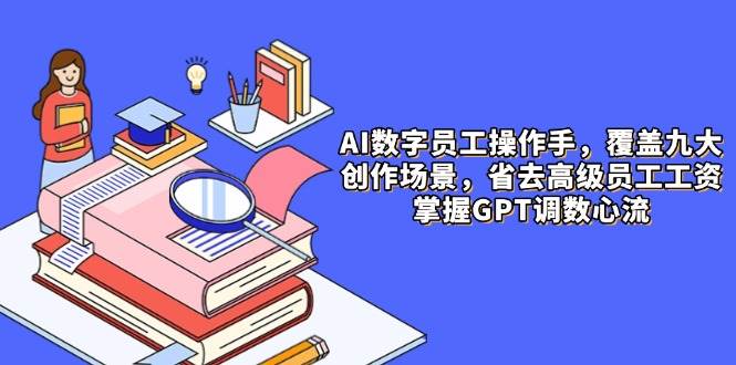 （14740期）AI数字员工操作手，9大场景内容创作，省去高级员工工资，掌握GPT调数心流-玖哥网创