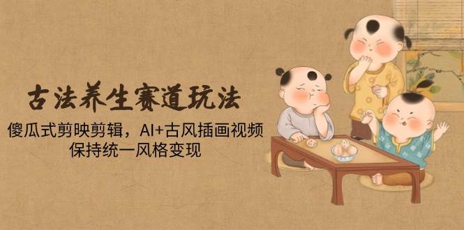 （14765期）古法养生赛道玩法，傻瓜式剪映剪辑，AI+古风插画视频，保持统一风格变现-玖哥网创