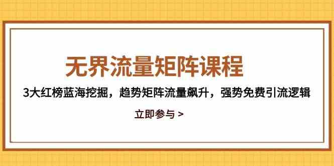 无界流量矩阵课程，3大红榜蓝海挖掘，趋势矩阵流量飙升，强势免费引流逻辑-玖哥网创