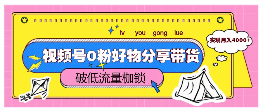 视频号0粉好物分享带货，突破低流量枷锁，实现月入4000+-玖哥网创