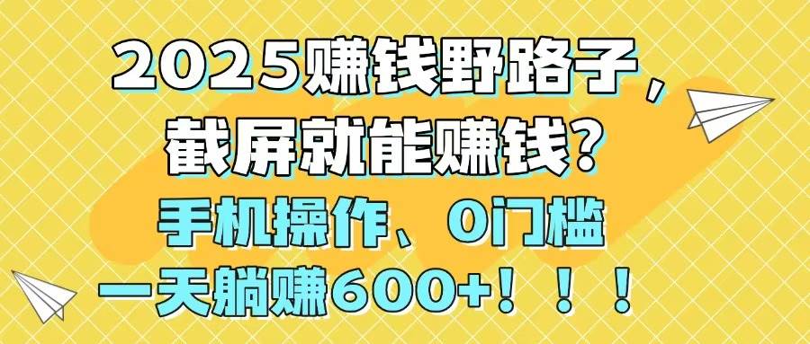 （14771期）2025赚钱野路子，截屏就能赚钱？手机操作0门槛，一天躺赚600+！！！-玖哥网创