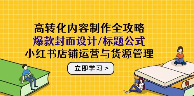 （14778期）高转化内容制作全攻略：爆款封面设计/标题公式，小红书店铺运营与货源管理-玖哥网创