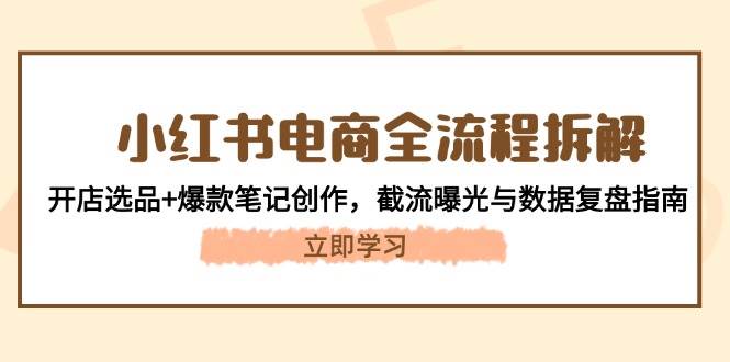 小红书电商全流程拆解：开店选品+爆款笔记创作，截流曝光与数据复盘指南-玖哥网创