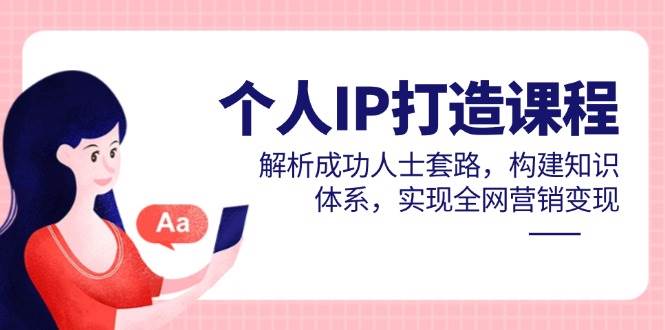 个人IP打造课程，解析成功人士套路，构建知识体系，实现全网营销变现-玖哥网创