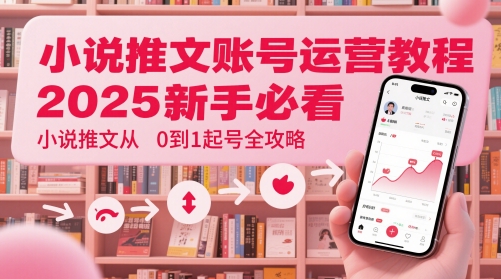 小说推文账号运营起号教程，2025新手必看，小说推文从0到1起号全攻略-玖哥网创