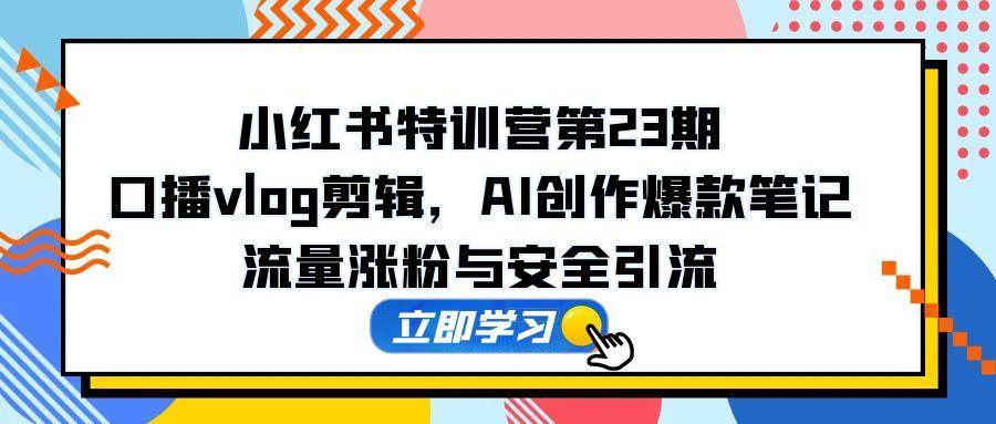 （14794期）小红书特训营第23期，口播vlog剪辑，AI创作爆款笔记，流量涨粉与安全引流-玖哥网创