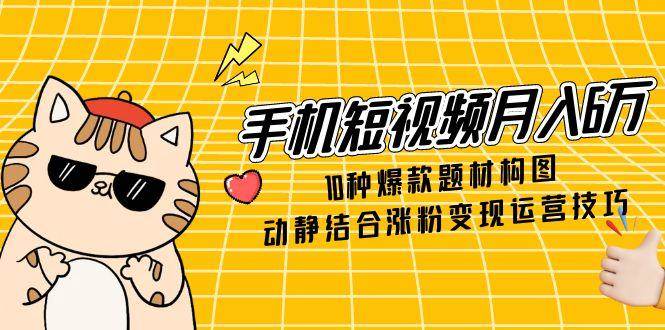 （14791期）手机短视频月入6万，10种爆款题材构图，动静结合涨粉变现运营技巧-玖哥网创