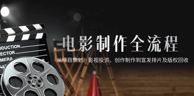 （14800期）电影制作全流程，从项目策划、影视投资、创作制作到宣发排片及版权回收-玖哥网创