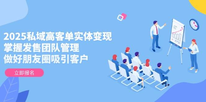2025私域高客单实体变现，掌握发售团队管理，做好朋友圈吸引客户-玖哥网创