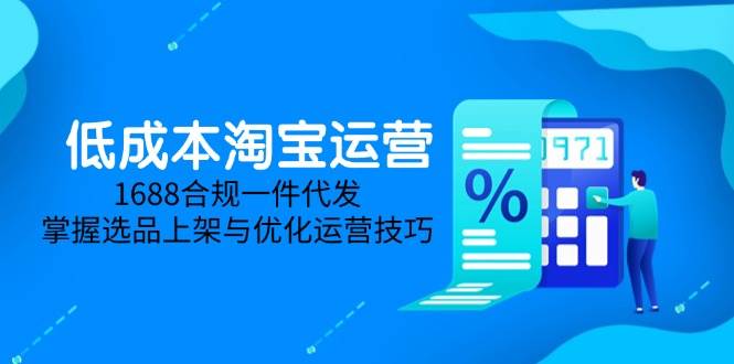 （14806期）低成本淘宝运营-5月更新，1688合规一件代发，掌握选品上架与优化运营技巧-玖哥网创