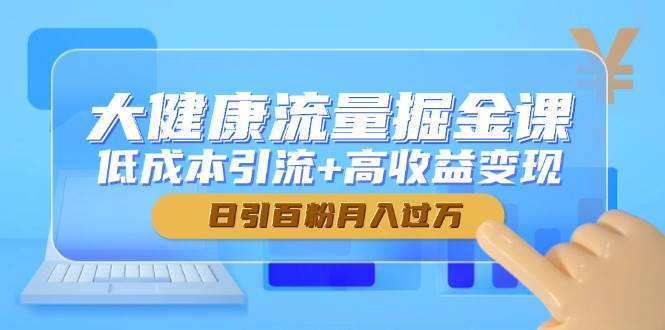 （14811期）大健康流量掘金课，低成本引流+高收益变现，日引百粉月入过万-玖哥网创