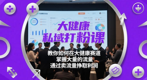 大健康私域打粉课，​教你如何在大健康赛道，掌握大量的流量，通过卖流量挣取利润-玖哥网创