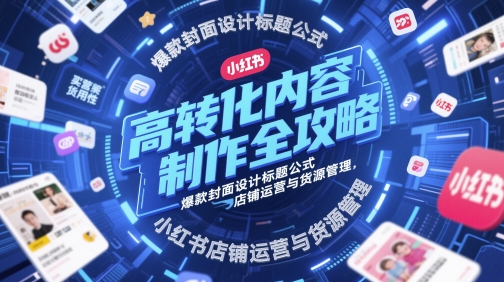高转化内容制作全攻略，爆款封面设计标题公式，小红书店铺运营与货源管理-玖哥网创