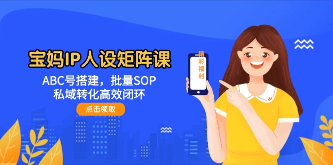 （14821期）宝妈IP人设矩阵课：ABC号搭建，批量SOP，私域转化高效闭环-玖哥网创