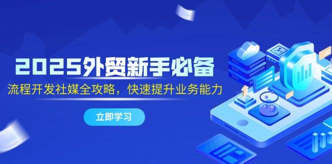 （14829期）2025外贸新手必备，流程开发社媒全攻略，快速提升业务能力-玖哥网创