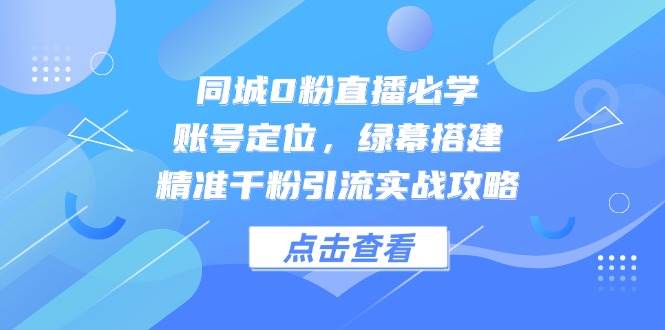 （14827期）同城0粉直播必学，账号定位，绿幕搭建，精准千粉引流实战攻略-玖哥网创