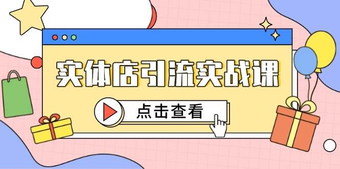 （14828期）实体店引流实战课，短视频认知+抖加投放，精准对标百客进店-玖哥网创
