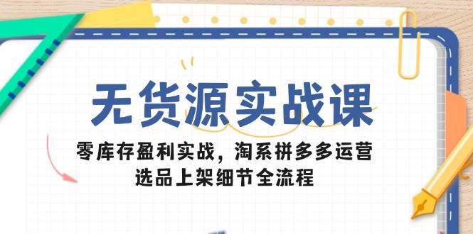 （14831期）无货源实战课：零库存盈利实战，淘系拼多多运营，选品上架细节全流程-玖哥网创