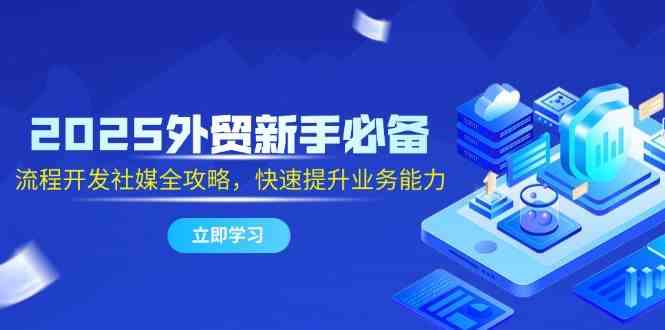 2025外贸新手必备，流程开发社媒全攻略，快速提升业务能力-玖哥网创