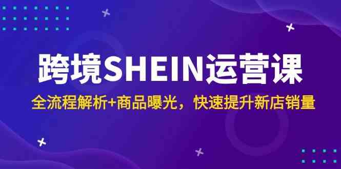 跨境SHEIN运营课，全流程解析+商品曝光，快速提升新店销量-玖哥网创