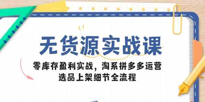 无货源实战课：零库存盈利实战，淘系拼多多运营，选品上架细节全流程-玖哥网创