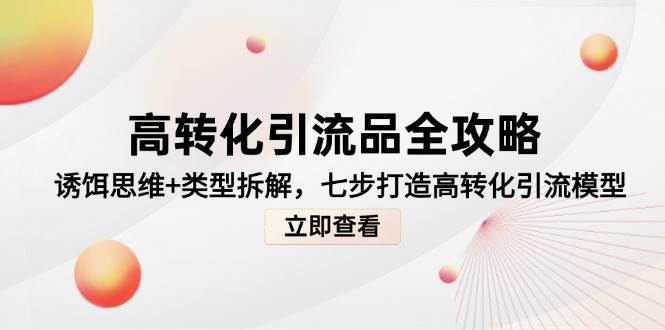 高转化引流品全攻略，诱饵思维+类型拆解，七步打造高转化引流模型-玖哥网创