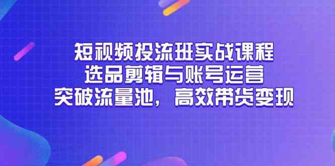 短视频投流班实战课程，选品剪辑与账号运营，突破流量池，高效带货变现-玖哥网创
