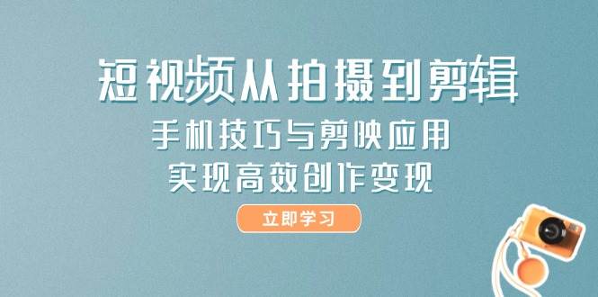 短视频从拍摄到剪辑，手机技巧与剪映应用，实现高效创作变现-玖哥网创