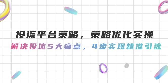 投流平台策略，策略优化实操，解决投流5大痛点，4步实现精准引流-玖哥网创