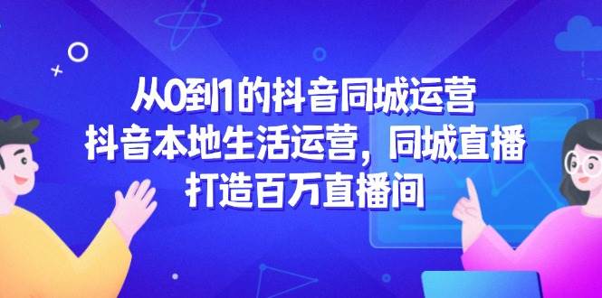 从0到1的抖音同城运营，抖音本地生活运营，同城直播，打造百万直播间-玖哥网创