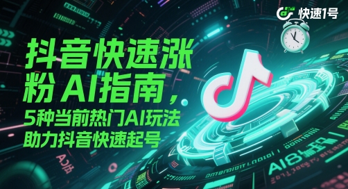 抖音快速涨粉AI指南，5种当前热门AI玩法，助力抖音快速起号-玖哥网创