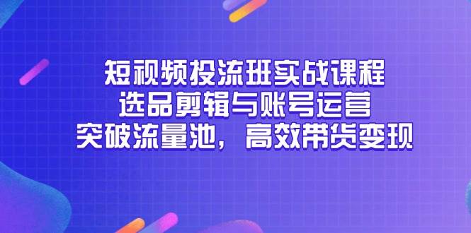 （14868期）短视频投流班实战课程，选品剪辑与账号运营，突破流量池，高效带货变现-玖哥网创